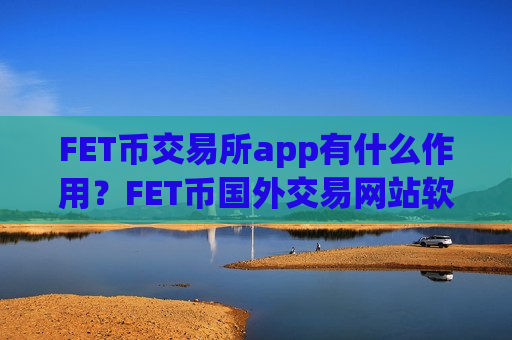 FET币交易所app有什么作用？FET币国外交易网站软件