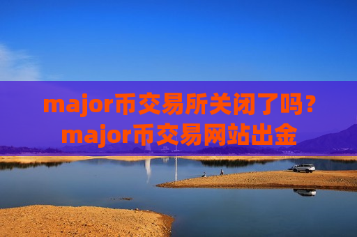 major币交易所关闭了吗?major币交易网站出金-第1张图片-币圈网 major币交易所关闭了吗?major币交易网站出金-第1张图片-币圈网