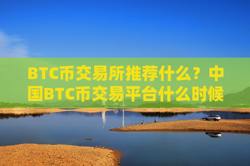 BTC币交易所推荐什么？中国BTC币交易平台什么时候开始-第1张图片-币圈网