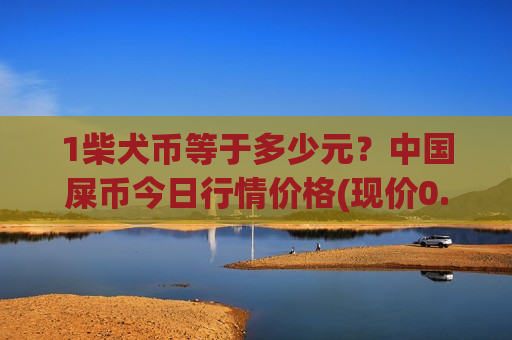 1柴犬币等于多少元?中国屎币今日行情价格(现价0.00015785元)-第1张图片-币圈网 1柴犬币等于多少元?中国屎币今日行情价格(现价0.00015785元)-第1张图片-币圈网