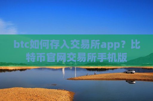 btc如何存入交易所app？比特币官网交易所手机版