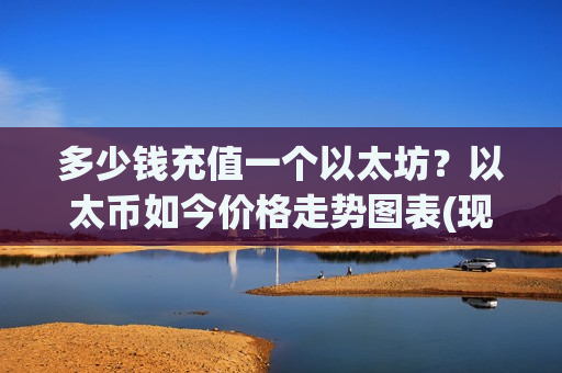 多少钱充值一个以太坊？以太币如今价格走势图表(现价24500.07元)