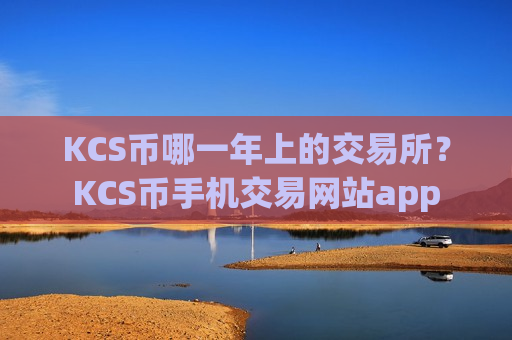 KCS币哪一年上的交易所？KCS币手机交易网站app