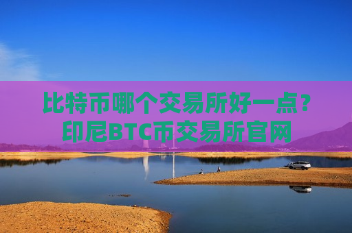 比特币哪个交易所好一点?印尼BTC币交易所官网-第1张图片-币圈网 比特币哪个交易所好一点?印尼BTC币交易所官网-第1张图片-币圈网