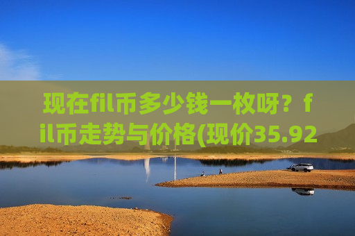 现在fil币多少钱一枚呀?fil币走势与价格(现价35.9249元)-第1张图片-币圈网 现在fil币多少钱一枚呀?fil币走势与价格(现价35.9249元)-第1张图片-币圈网