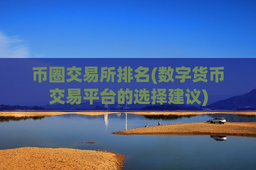 币圈交易所排名(数字货币交易平台的选择建议)-第1张图片-币圈网 币圈交易所排名(数字货币交易平台的选择建议)-第1张图片-币圈网