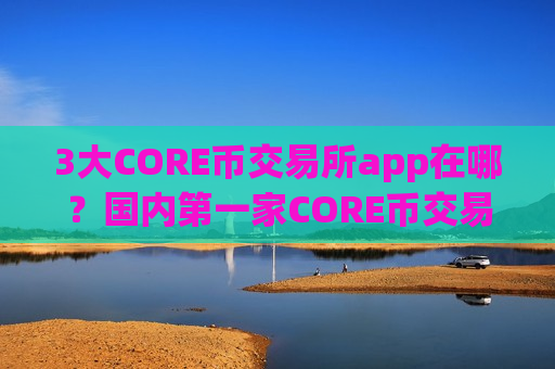 3大CORE币交易所app在哪?国内第一家CORE币交易软件下载-第1张图片-币圈网 3大CORE币交易所app在哪?国内第一家CORE币交易软件下载-第1张图片-币圈网