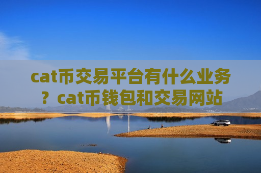 cat币交易平台有什么业务?cat币钱包和交易网站-第1张图片-币圈网 cat币交易平台有什么业务?cat币钱包和交易网站-第1张图片-币圈网