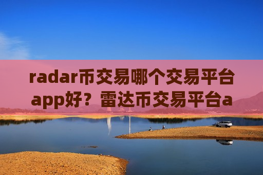 radar币交易哪个交易平台app好？雷达币交易平台app创立时间-第1张图片-币圈网