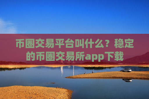 币圈交易平台叫什么?稳定的币圈交易所app下载-第1张图片-币圈网 币圈交易平台叫什么?稳定的币圈交易所app下载-第1张图片-币圈网