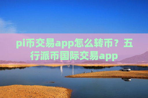pi币交易app怎么转币?五行派币国际交易app-第1张图片-币圈网 pi币交易app怎么转币?五行派币国际交易app-第1张图片-币圈网