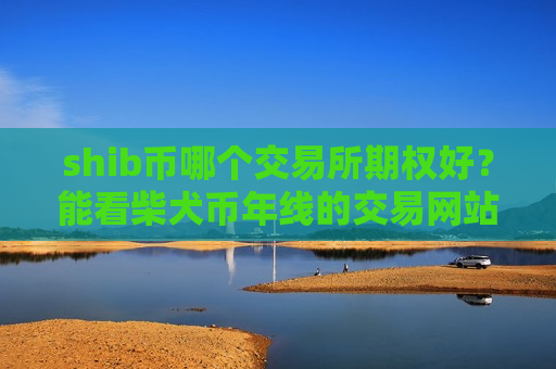 shib币哪个交易所期权好?能看柴犬币年线的交易网站-第1张图片-币圈网 shib币哪个交易所期权好?能看柴犬币年线的交易网站-第1张图片-币圈网