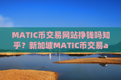 MATIC币交易网站挣钱吗知乎？新加坡MATIC币交易app下载网址