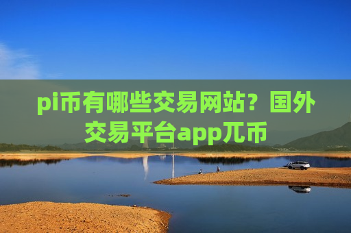pi币有哪些交易网站？国外交易平台app兀币