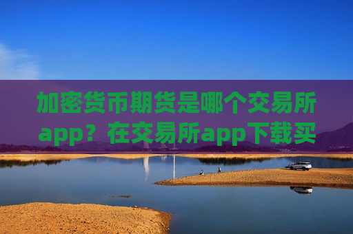 加密货币期货是哪个交易所app？在交易所app下载买加密货币