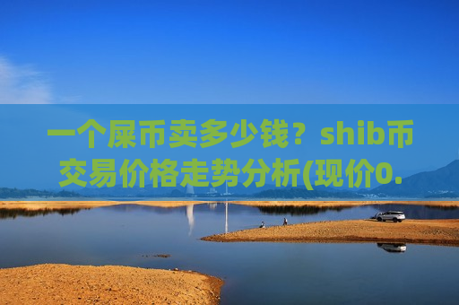 一个屎币卖多少钱?shib币交易价格走势分析(现价0.00015873元)-第1张图片-币圈网 一个屎币卖多少钱?shib币交易价格走势分析(现价0.00015873元)-第1张图片-币圈网