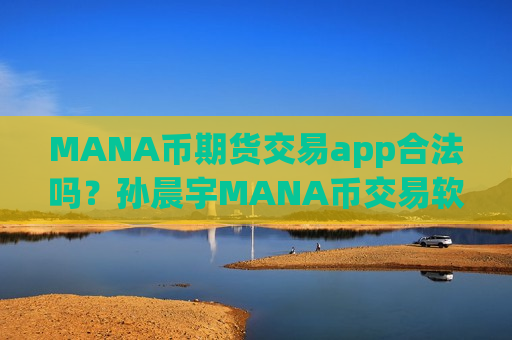 MANA币期货交易app合法吗？孙晨宇MANA币交易软件-第1张图片-币圈网