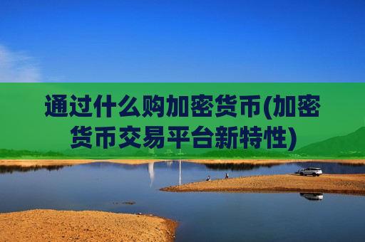 通过什么购加密货币(加密货币交易平台新特性)-第1张图片-币圈网 通过什么购加密货币(加密货币交易平台新特性)-第1张图片-币圈网