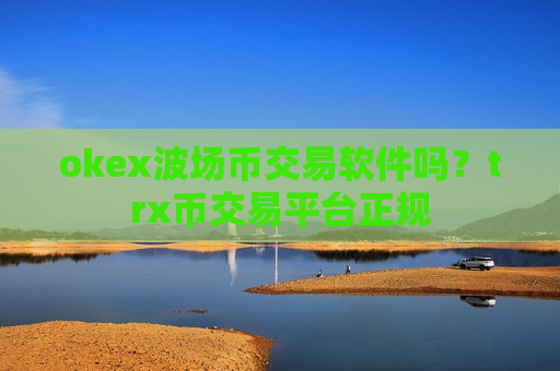 okex波场币交易软件吗？trx币交易平台正规