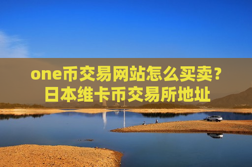 one币交易网站怎么买卖？日本维卡币交易所地址-第1张图片-币圈网