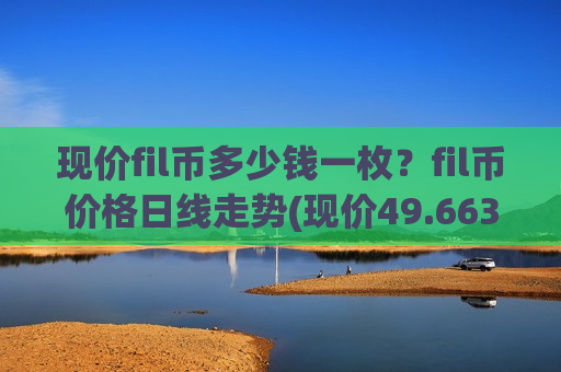 现价fil币多少钱一枚?fil币价格日线走势(现价49.6636元)-第1张图片-币圈网 现价fil币多少钱一枚?fil币价格日线走势(现价49.6636元)-第1张图片-币圈网