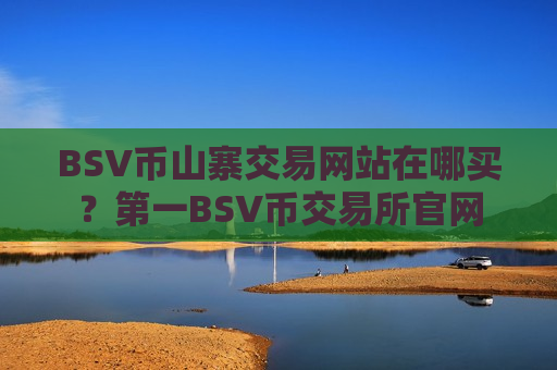 BSV币山寨交易网站在哪买?第一BSV币交易所官网-第1张图片-币圈网 BSV币山寨交易网站在哪买?第一BSV币交易所官网-第1张图片-币圈网