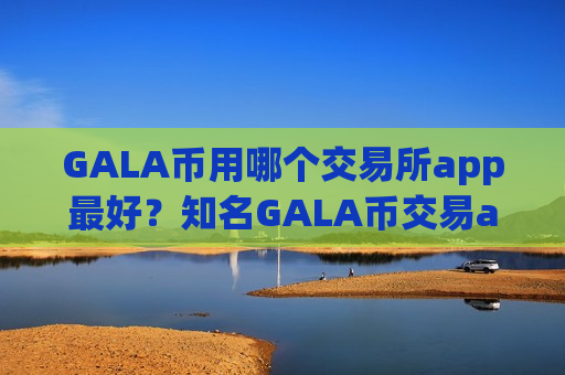 GALA币用哪个交易所app最好？知名GALA币交易app-第1张图片-币圈网