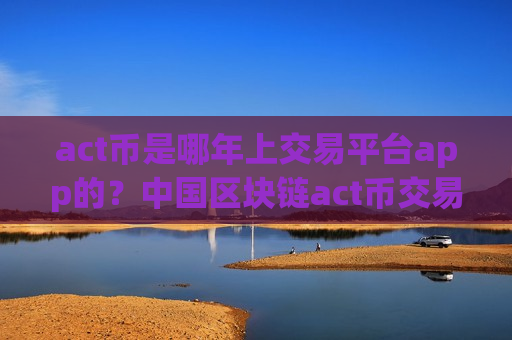 act币是哪年上交易平台app的？中国区块链act币交易网站-第1张图片-币圈网