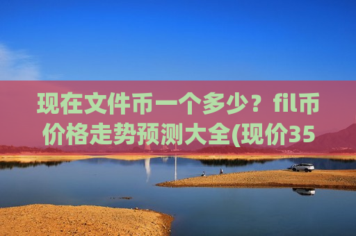 现在文件币一个多少?fil币价格走势预测大全(现价35.8447元)-第1张图片-币圈网 现在文件币一个多少?fil币价格走势预测大全(现价35.8447元)-第1张图片-币圈网