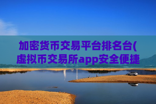 加密货币交易平台排名台(虚拟币交易所app安全便捷)