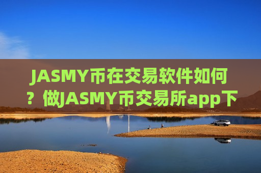 JASMY币在交易软件如何？做JASMY币交易所app下载