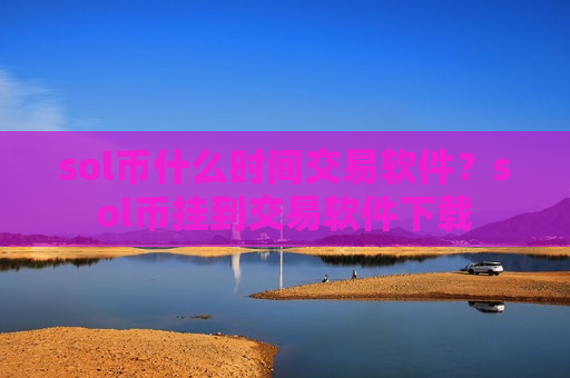 sol币什么时间交易软件？sol币挂到交易软件下载