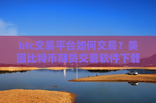 btc交易平台如何交易？美国比特币期货交易软件下载-第1张图片-币圈网