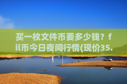 买一枚文件币要多少钱？fil币今日夜间行情(现价35.6842元)