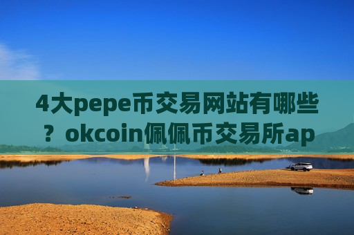 4大pepe币交易网站有哪些？okcoin佩佩币交易所app下载注册