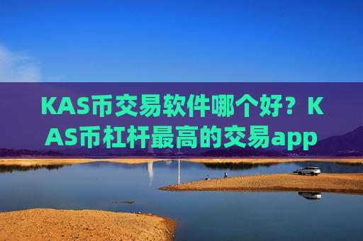 KAS币交易软件哪个好？KAS币杠杆最高的交易app
