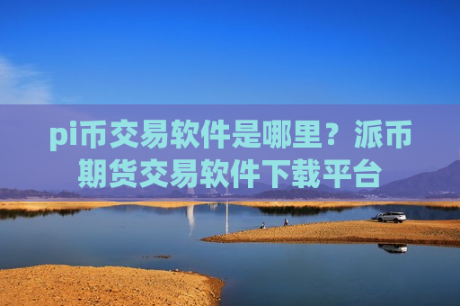 pi币交易软件是哪里?派币期货交易软件下载平台-第1张图片-币圈网 pi币交易软件是哪里?派币期货交易软件下载平台-第1张图片-币圈网