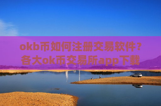 okb币如何注册交易软件？各大ok币交易所app下载
