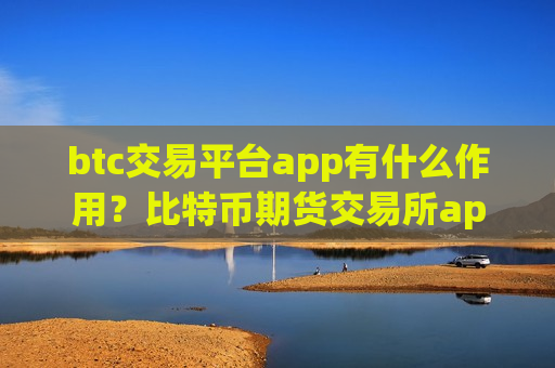 btc交易平台app有什么作用？比特币期货交易所app下载平台-第1张图片-币圈网
