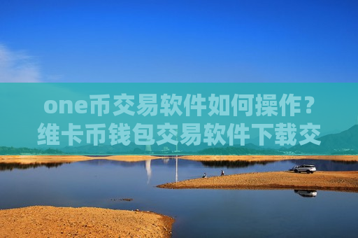 one币交易软件如何操作？维卡币钱包交易软件下载交易