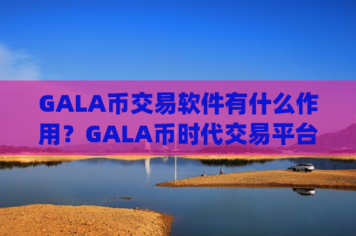 GALA币交易软件有什么作用？GALA币时代交易平台app下载
