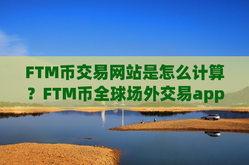 FTM币交易网站是怎么计算?FTM币全球场外交易app下载-第1张图片-币圈网 FTM币交易网站是怎么计算?FTM币全球场外交易app下载-第1张图片-币圈网