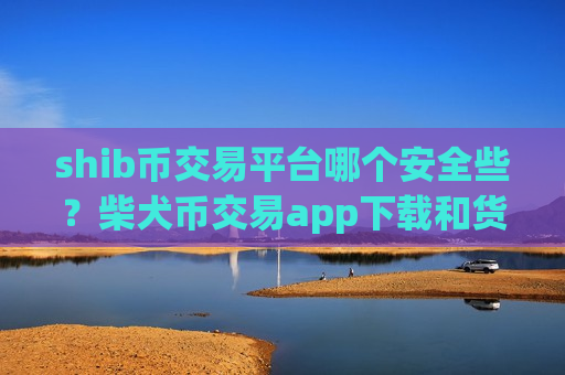 shib币交易平台哪个安全些?柴犬币交易app下载和货币-第1张图片-币圈网 shib币交易平台哪个安全些?柴犬币交易app下载和货币-第1张图片-币圈网