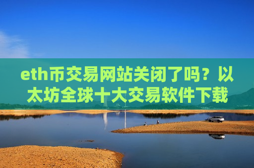 eth币交易网站关闭了吗？以太坊全球十大交易软件下载-第1张图片-币圈网