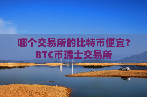 哪个交易所的比特币便宜?BTC币瑞士交易所-第1张图片-币圈网 哪个交易所的比特币便宜?BTC币瑞士交易所-第1张图片-币圈网
