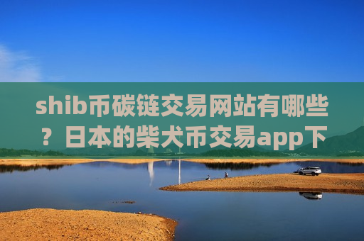 shib币碳链交易网站有哪些？日本的柴犬币交易app下载排名-第1张图片-币圈网