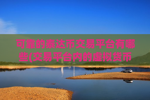 可靠的泰达币交易平台有哪些(交易平台内的虚拟货币)-第1张图片-币圈网 可靠的泰达币交易平台有哪些(交易平台内的虚拟货币)-第1张图片-币圈网