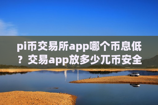 pi币交易所app哪个币息低?交易app放多少兀币安全-第1张图片-币圈网 pi币交易所app哪个币息低?交易app放多少兀币安全-第1张图片-币圈网