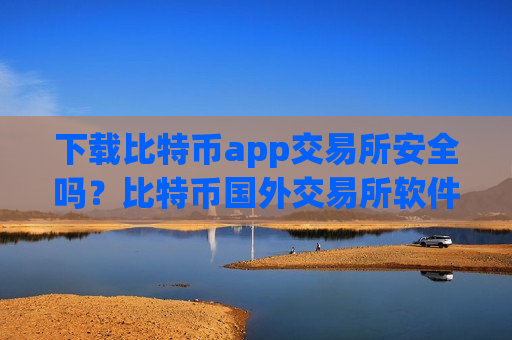 下载比特币app交易所安全吗？比特币国外交易所软件-第1张图片-币圈网