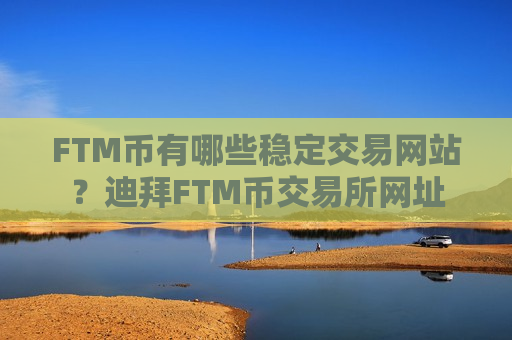 FTM币有哪些稳定交易网站?迪拜FTM币交易所网址-第1张图片-币圈网 FTM币有哪些稳定交易网站?迪拜FTM币交易所网址-第1张图片-币圈网
